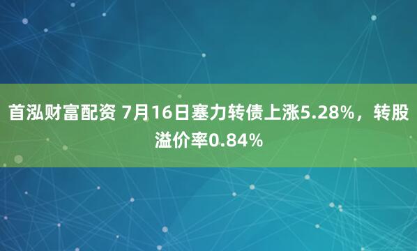 首泓财富配资 7月16日塞力转债上涨5.28%,转股溢价率0.84%