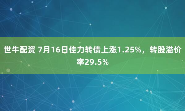 世牛配资 7月16日佳力转债上涨1.25%，转股溢价率29.5%