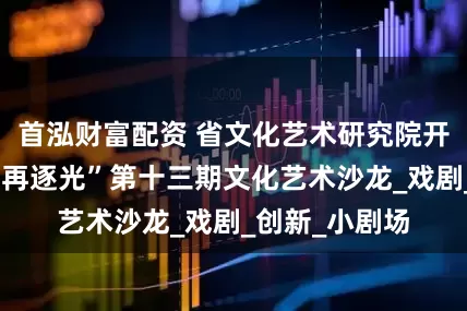 首泓财富配资 省文化艺术研究院开展“以梦为马再逐光”第十三期文化艺术沙龙_戏剧_创新_小剧场