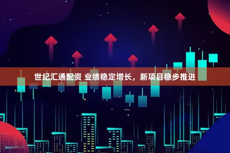 世纪汇通配资 业绩稳定增长,新项目稳步推进