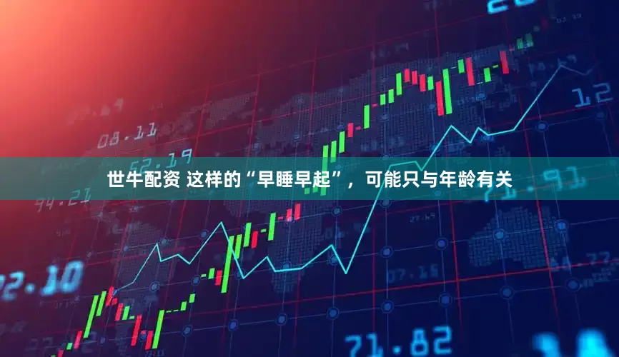 世牛配资 这样的“早睡早起”,可能只与年龄有关