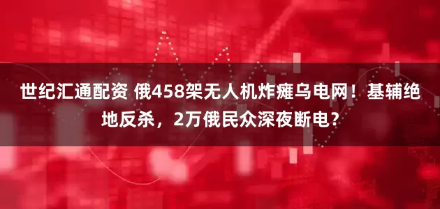 世纪汇通配资 俄458架无人机炸瘫乌电网！基辅绝地反杀，2万俄民众深夜断电？