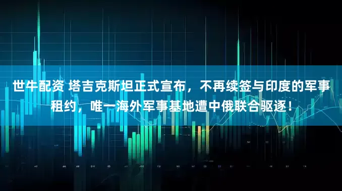 世牛配资 塔吉克斯坦正式宣布,不再续签与印度的军事租约,唯一海外军事基地遭中俄联合驱逐!