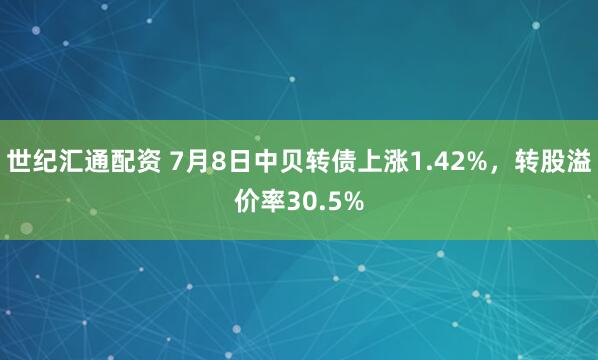 世纪汇通配资 7月8日中贝转债上涨1.42%，转股溢价率30.5%
