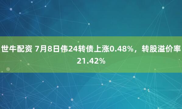 世牛配资 7月8日伟24转债上涨0.48%，转股溢价率21.42%