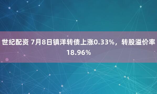 世纪配资 7月8日镇洋转债上涨0.33%，转股溢价率18.96%