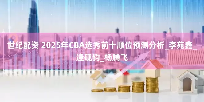 世纪配资 2025年CBA选秀前十顺位预测分析_李苑鑫_逄砚钧_杨腾飞