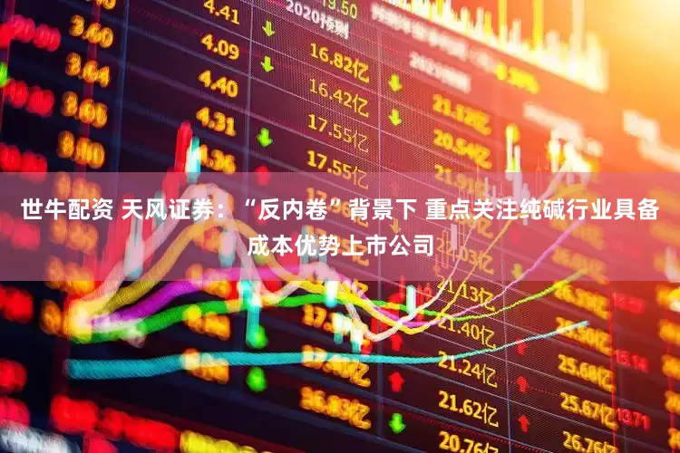 世牛配资 天风证券：“反内卷”背景下 重点关注纯碱行业具备成本优势上市公司
