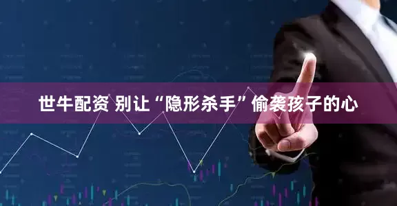 世牛配资 别让“隐形杀手”偷袭孩子的心
