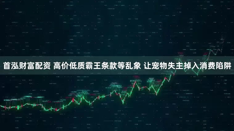 首泓财富配资 高价低质霸王条款等乱象 让宠物失主掉入消费陷阱