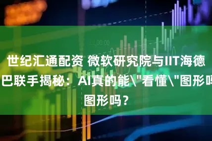 世纪汇通配资 微软研究院与IIT海德拉巴联手揭秘：AI真的能