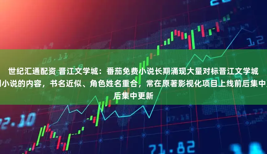 世纪汇通配资 晋江文学城：番茄免费小说长期涌现大量对标晋江文学城原创小说的内容，书名近似、角色姓名重合，常在原著影视化项目上线前后集中更新