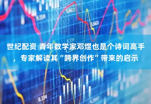 世纪配资 青年数学家邓煜也是个诗词高手，专家解读其“跨界创作”带来的启示