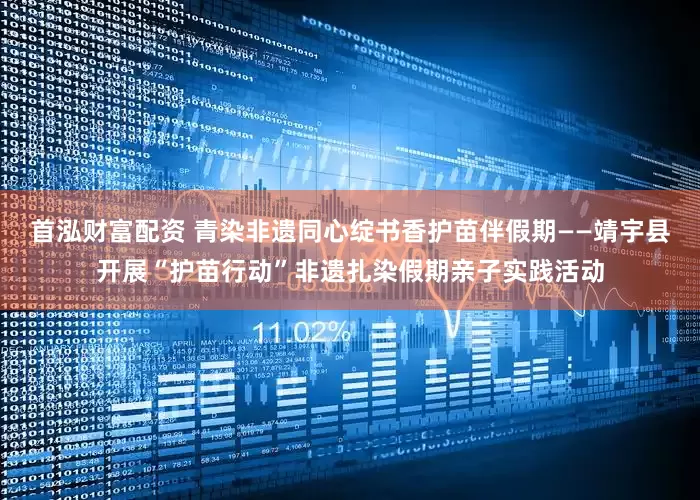 首泓财富配资 青染非遗同心绽书香护苗伴假期——靖宇县开展“护苗行动”非遗扎染假期亲子实践活动