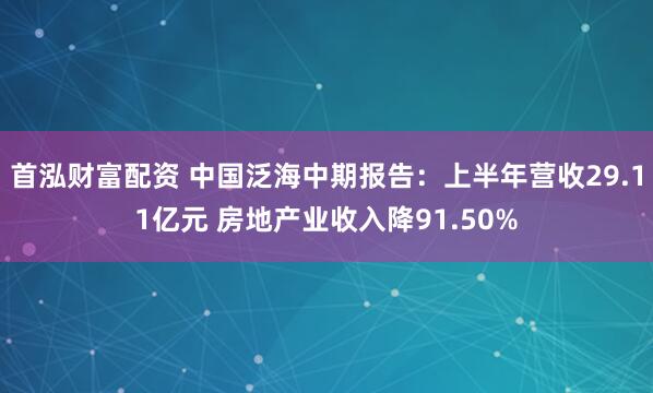 首泓财富配资 中国泛海中期报告：上半年营收29.11亿元 房地产业收入降91.50%