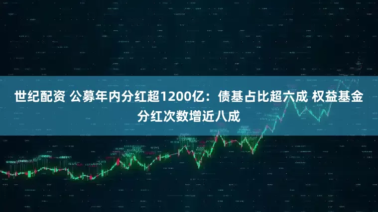 世纪配资 公募年内分红超1200亿：债基占比超六成 权益基金分红次数增近八成