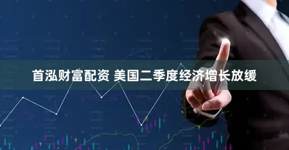 首泓财富配资 美国二季度经济增长放缓